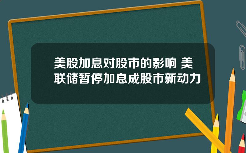 美股加息对股市的影响 美联储暂停加息成股市新动力